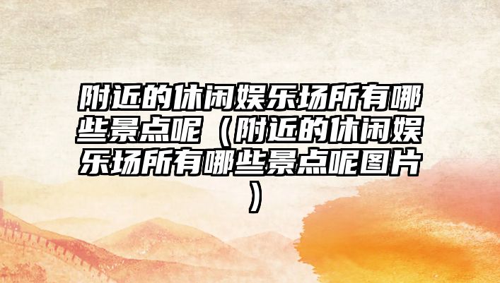 附近的休閑娛樂(lè )場(chǎng)所有哪些景點(diǎn)呢（附近的休閑娛樂(lè )場(chǎng)所有哪些景點(diǎn)呢圖片）