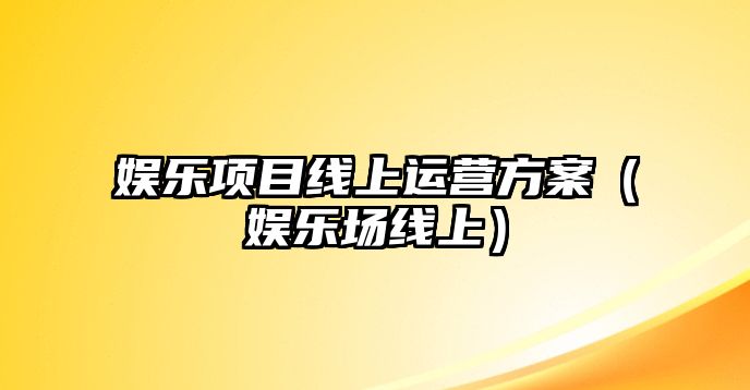 娛樂(lè )項目線(xiàn)上運營(yíng)方案（娛樂(lè )場(chǎng)線(xiàn)上）