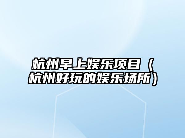 杭州早上娛樂(lè )項目（杭州好玩的娛樂(lè )場(chǎng)所）