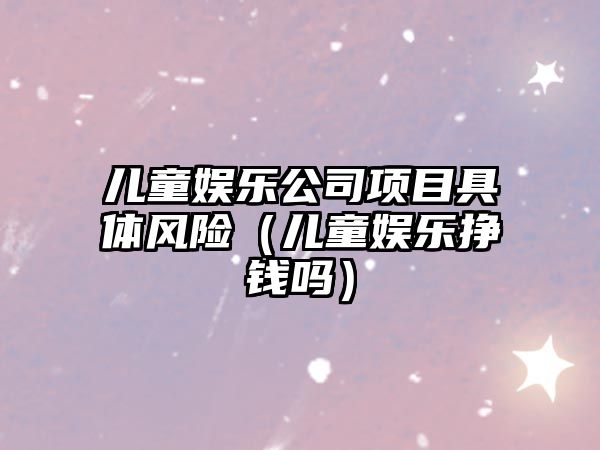 兒童娛樂(lè )公司項目具體風(fēng)險（兒童娛樂(lè )掙錢(qián)嗎）