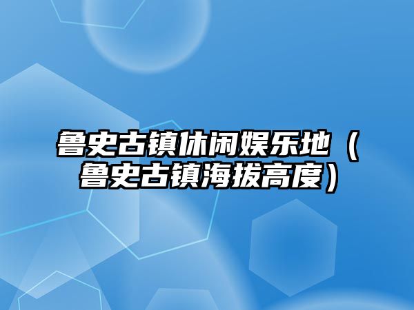 魯史古鎮休閑娛樂(lè )地（魯史古鎮海拔高度）