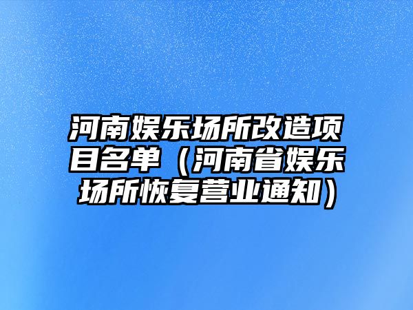 河南娛樂(lè )場(chǎng)所改造項目名單（河南省娛樂(lè )場(chǎng)所恢復營(yíng)業(yè)通知）