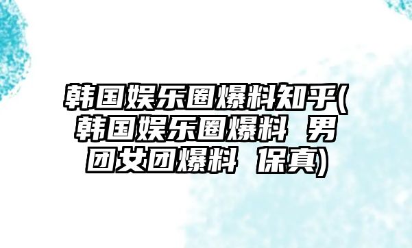 韓國娛樂(lè )圈爆料知乎(韓國娛樂(lè )圈爆料 男團女團爆料 保真)