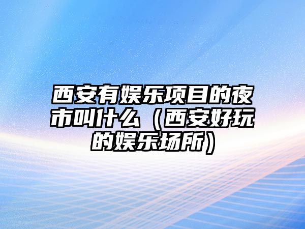 西安有娛樂(lè )項目的夜市叫什么（西安好玩的娛樂(lè )場(chǎng)所）