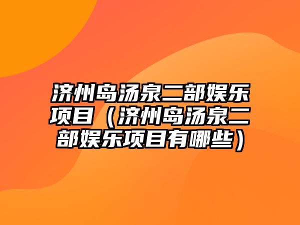 濟州島湯泉二部娛樂(lè )項目（濟州島湯泉二部娛樂(lè )項目有哪些）