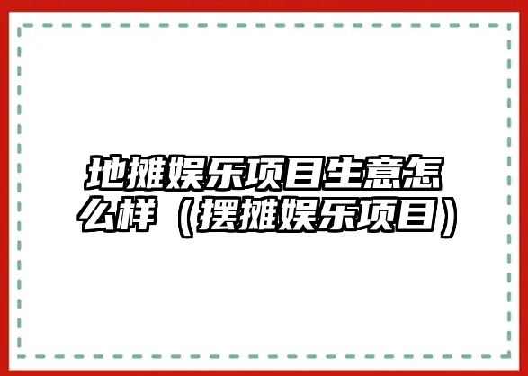 地攤娛樂(lè )項目生意怎么樣（擺攤娛樂(lè )項目）