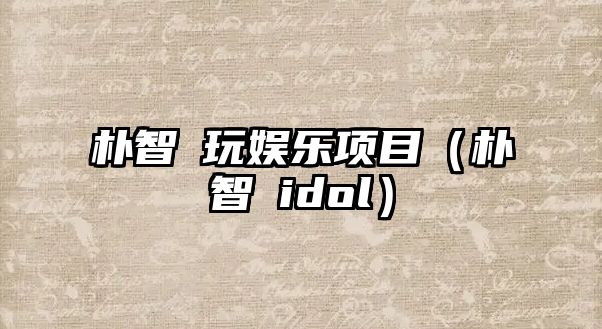 樸智旻玩娛樂(lè )項目（樸智旻idol）