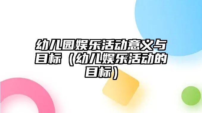 幼兒園娛樂(lè )活動(dòng)意義與目標（幼兒娛樂(lè )活動(dòng)的目標）