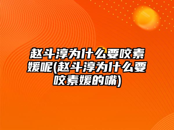 趙斗淳為什么要咬素媛呢(趙斗淳為什么要咬素媛的嘴)