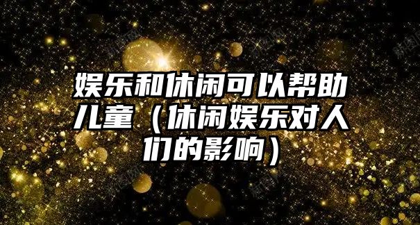 娛樂(lè )和休閑可以幫助兒童（休閑娛樂(lè )對人們的影響）