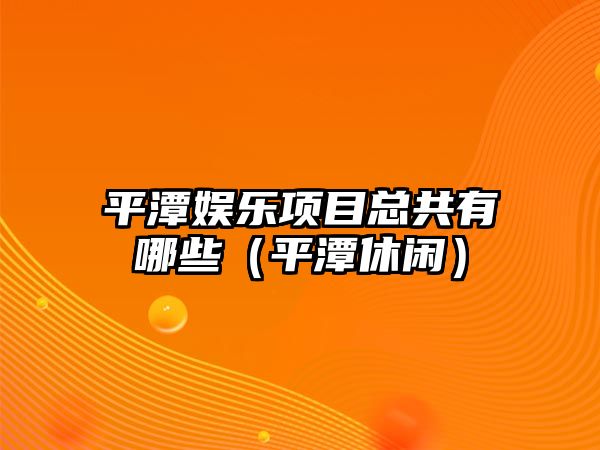 平潭娛樂(lè )項目總共有哪些（平潭休閑）