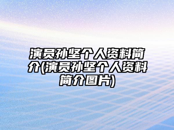 演員孫堅個(gè)人資料簡(jiǎn)介(演員孫堅個(gè)人資料簡(jiǎn)介圖片)