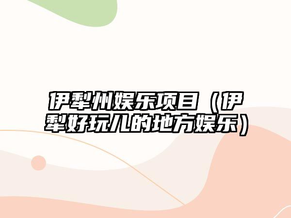 伊犁州娛樂(lè )項目（伊犁好玩兒的地方娛樂(lè )）