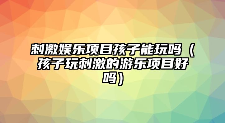 刺激娛樂(lè )項目孩子能玩嗎（孩子玩刺激的游樂(lè )項目好嗎）