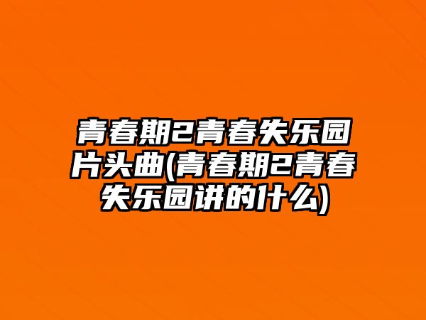 青春期2青春失樂(lè )園片頭曲(青春期2青春失樂(lè )園講的什么)