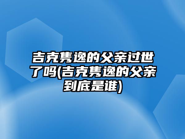 吉克雋逸的父親過(guò)世了嗎(吉克雋逸的父親到底是誰(shuí))