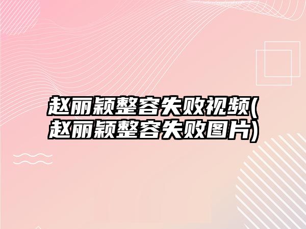 趙麗穎整容失敗視頻(趙麗穎整容失敗圖片)