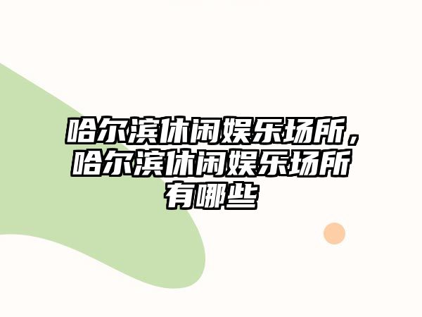 哈爾濱休閑娛樂(lè )場(chǎng)所，哈爾濱休閑娛樂(lè )場(chǎng)所有哪些