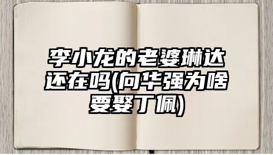 李小龍的老婆琳達還在嗎(向華強為啥要娶丁佩)