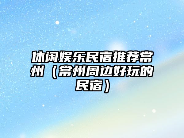 休閑娛樂(lè )民宿推薦常州（常州周邊好玩的民宿）