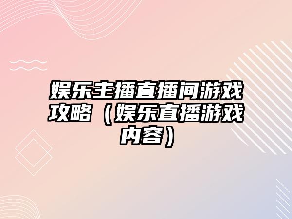 娛樂(lè )主播直播間游戲攻略（娛樂(lè )直播游戲內容）