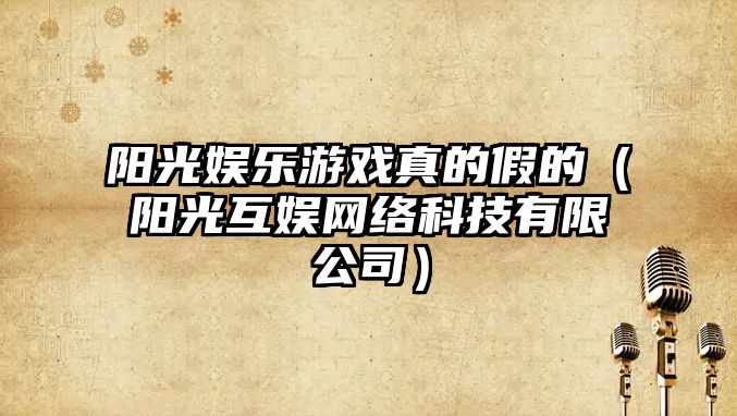 陽(yáng)光娛樂(lè )游戲真的假的（陽(yáng)光互娛網(wǎng)絡(luò )科技有限公司）