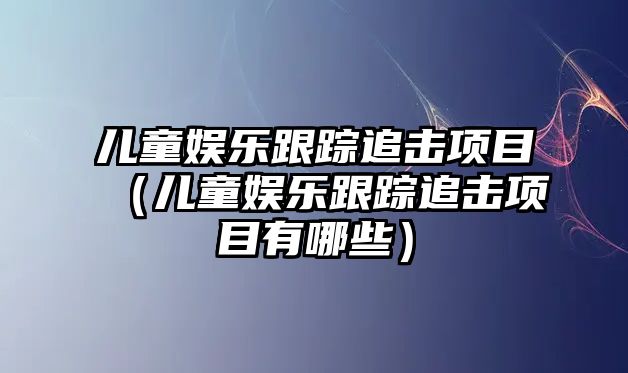 兒童娛樂(lè )跟蹤追擊項目（兒童娛樂(lè )跟蹤追擊項目有哪些）