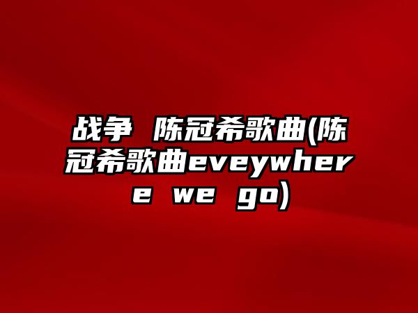 戰爭 陳冠希歌曲(陳冠希歌曲eveywhere we go)