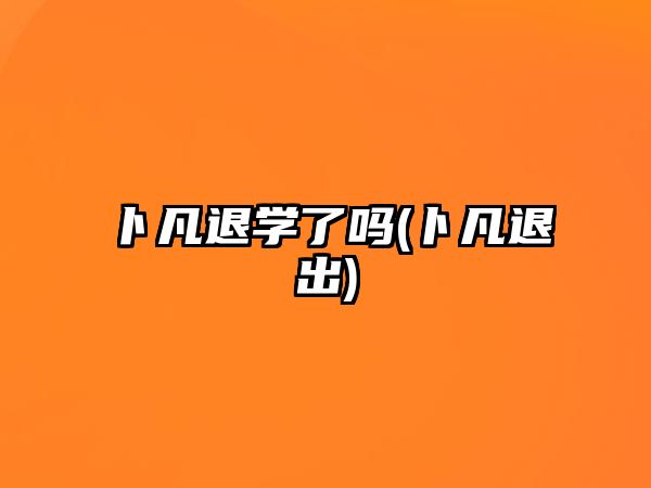 卜凡退學(xué)了嗎(卜凡退出)