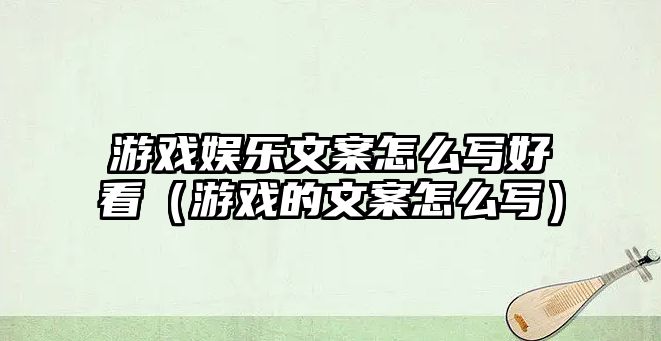 游戲娛樂(lè )文案怎么寫(xiě)好看（游戲的文案怎么寫(xiě)）