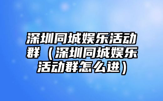 深圳同城娛樂(lè )活動(dòng)群（深圳同城娛樂(lè )活動(dòng)群怎么進(jìn)）