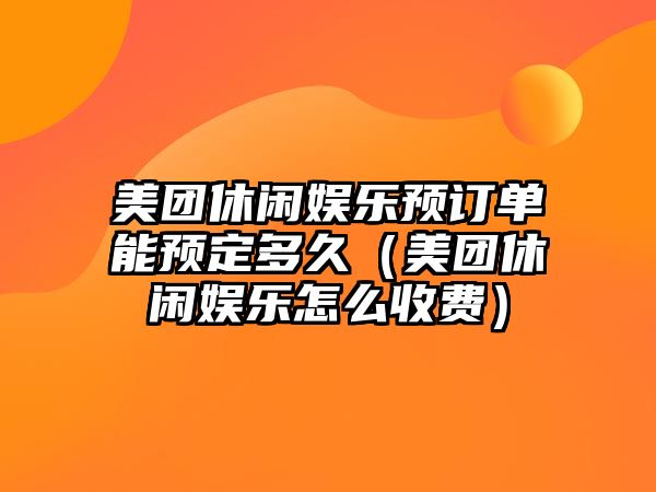 美團休閑娛樂(lè )預訂單能預定多久（美團休閑娛樂(lè )怎么收費）