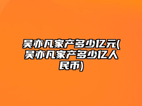 吳亦凡家產(chǎn)多少億元(吳亦凡家產(chǎn)多少億人民幣)