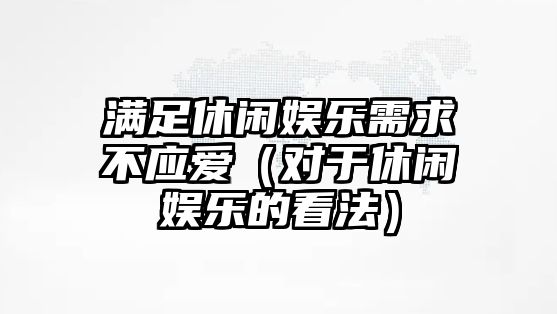 滿(mǎn)足休閑娛樂(lè )需求不應愛(ài)（對于休閑娛樂(lè )的看法）