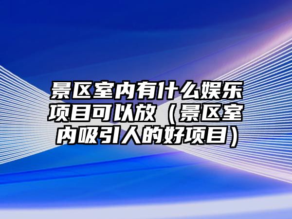 景區室內有什么娛樂(lè )項目可以放（景區室內吸引人的好項目）