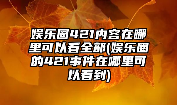 娛樂(lè )圈421內容在哪里可以看全部(娛樂(lè )圈的421事件在哪里可以看到)