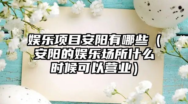 娛樂(lè )項目安陽(yáng)有哪些（安陽(yáng)的娛樂(lè )場(chǎng)所什么時(shí)候可以營(yíng)業(yè)）