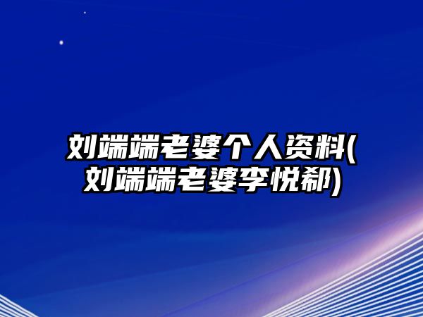 劉端端老婆個(gè)人資料(劉端端老婆李?lèi)傐?