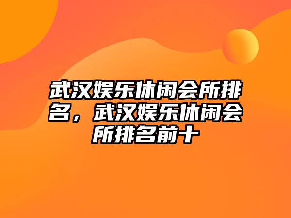 武漢娛樂(lè )休閑會(huì )所排名，武漢娛樂(lè )休閑會(huì )所排名前十