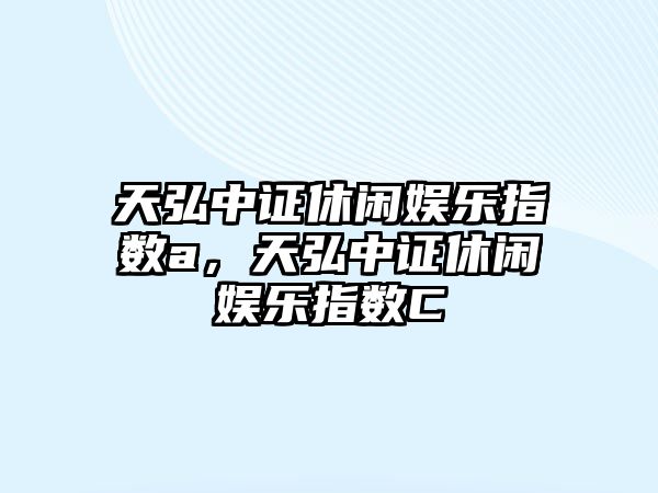 天弘中證休閑娛樂(lè )指數a，天弘中證休閑娛樂(lè )指數C