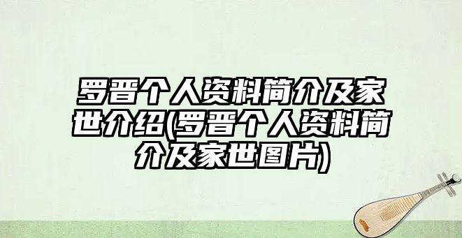 羅晉個(gè)人資料簡(jiǎn)介及家世介紹(羅晉個(gè)人資料簡(jiǎn)介及家世圖片)