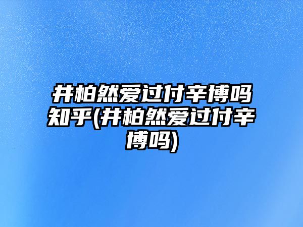 井柏然愛(ài)過(guò)付辛博嗎知乎(井柏然愛(ài)過(guò)付辛博嗎)