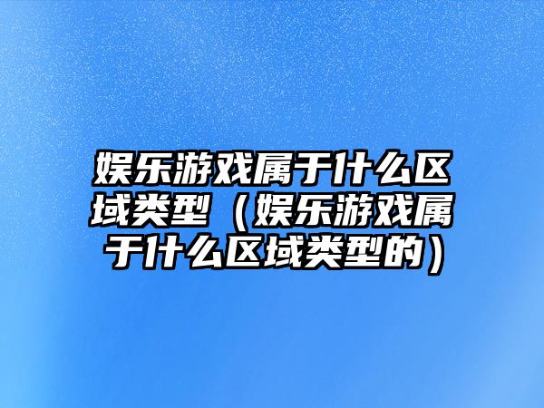 娛樂(lè )游戲屬于什么區域類(lèi)型（娛樂(lè )游戲屬于什么區域類(lèi)型的）