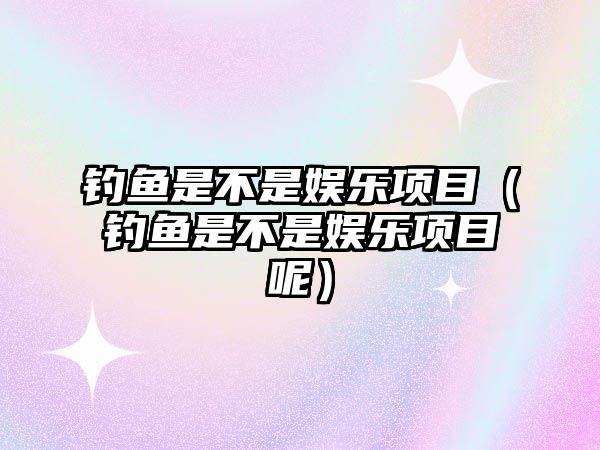 釣魚(yú)是不是娛樂(lè )項目（釣魚(yú)是不是娛樂(lè )項目呢）