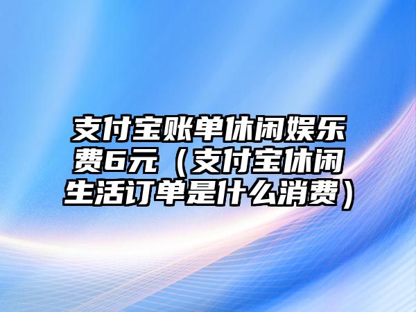 支付寶賬單休閑娛樂(lè )費6元（支付寶休閑生活訂單是什么消費）