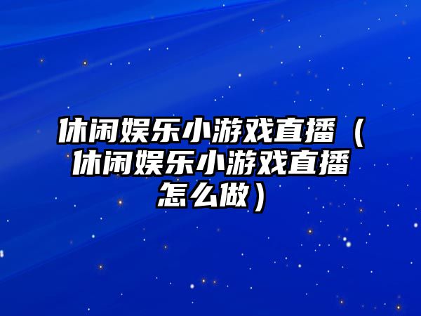 休閑娛樂(lè )小游戲直播（休閑娛樂(lè )小游戲直播怎么做）