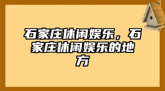 石家莊休閑娛樂(lè )，石家莊休閑娛樂(lè )的地方