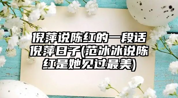 倪萍說(shuō)陳紅的一段話(huà)倪萍日子(范冰冰說(shuō)陳紅是她見(jiàn)過(guò)最美)