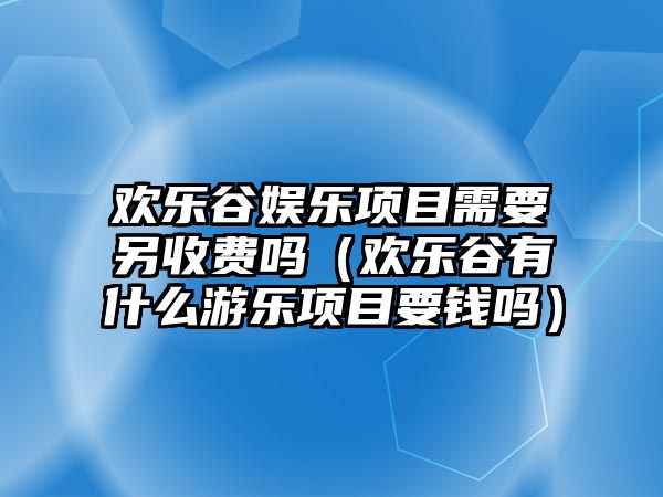 歡樂(lè )谷娛樂(lè )項目需要另收費嗎（歡樂(lè )谷有什么游樂(lè )項目要錢(qián)嗎）