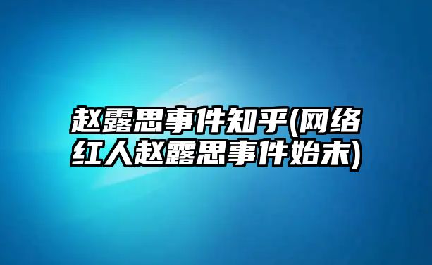 趙露思事件知乎(網(wǎng)絡(luò )紅人趙露思事件始末)